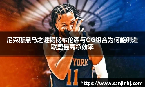 尼克斯黑马之谜揭秘布伦森与OG组合为何能创造联盟最高净效率