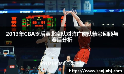 2013年CBA季后赛北京队对阵广厦队精彩回顾与赛后分析